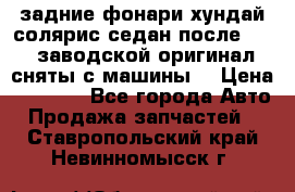 задние фонари хундай солярис.седан.после 2015.заводской оригинал.сняты с машины. › Цена ­ 7 000 - Все города Авто » Продажа запчастей   . Ставропольский край,Невинномысск г.